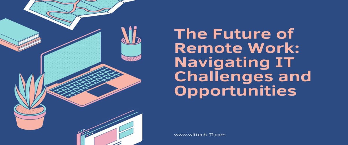 The Future of Remote Work: Navigating IT Challenges and Opportunities