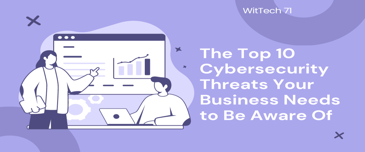 The Top 10 Cybersecurity Threats Your Business Needs to Be Aware Of